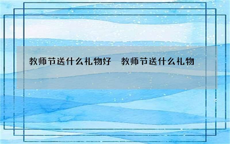 教师节送什么礼物好 教师节送什么礼物